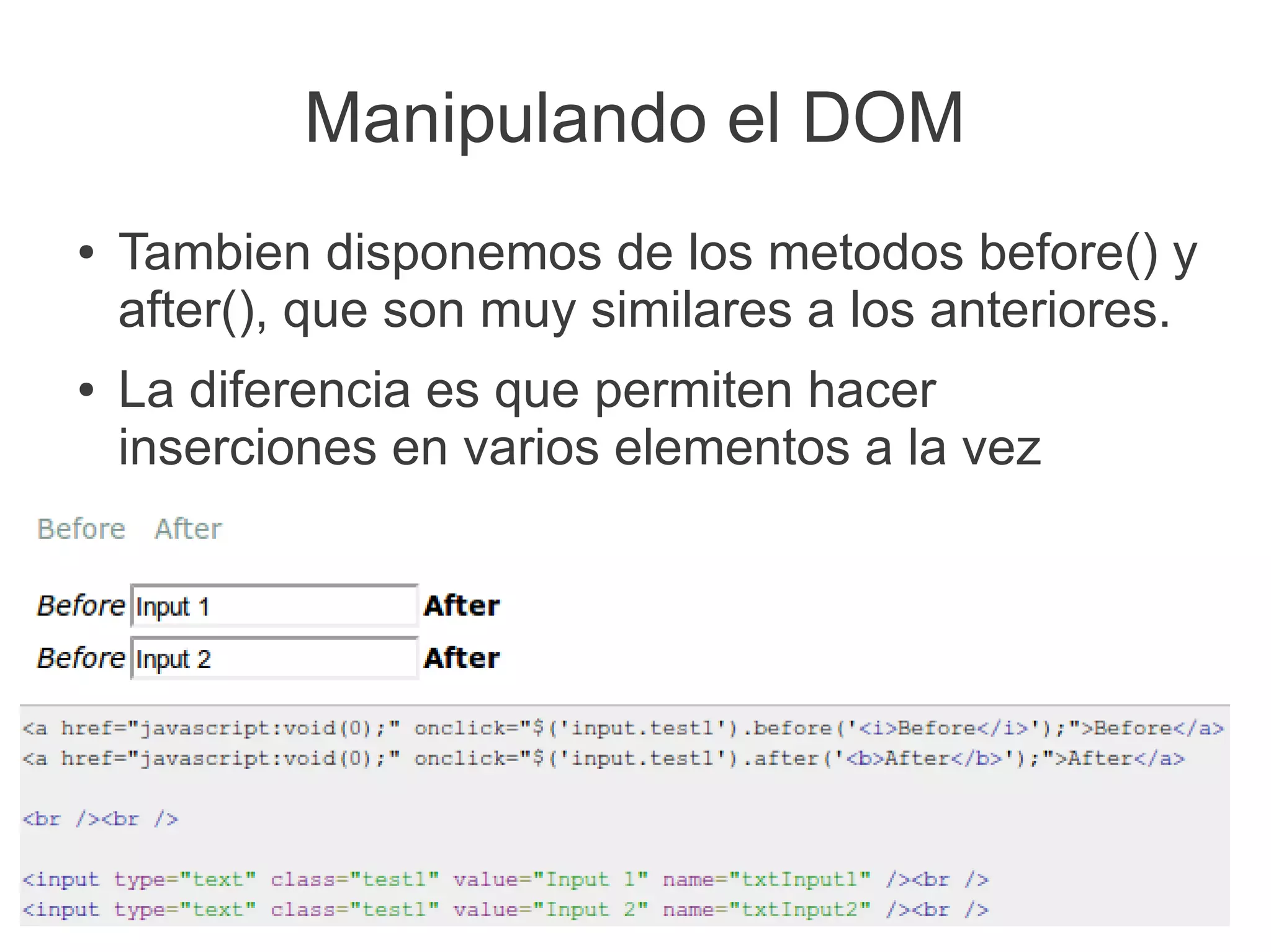 Manipulando el DOM
● Tambien disponemos de los metodos before() y
after(), que son muy similares a los anteriores.
● La diferencia es que permiten hacer
inserciones en varios elementos a la vez
 