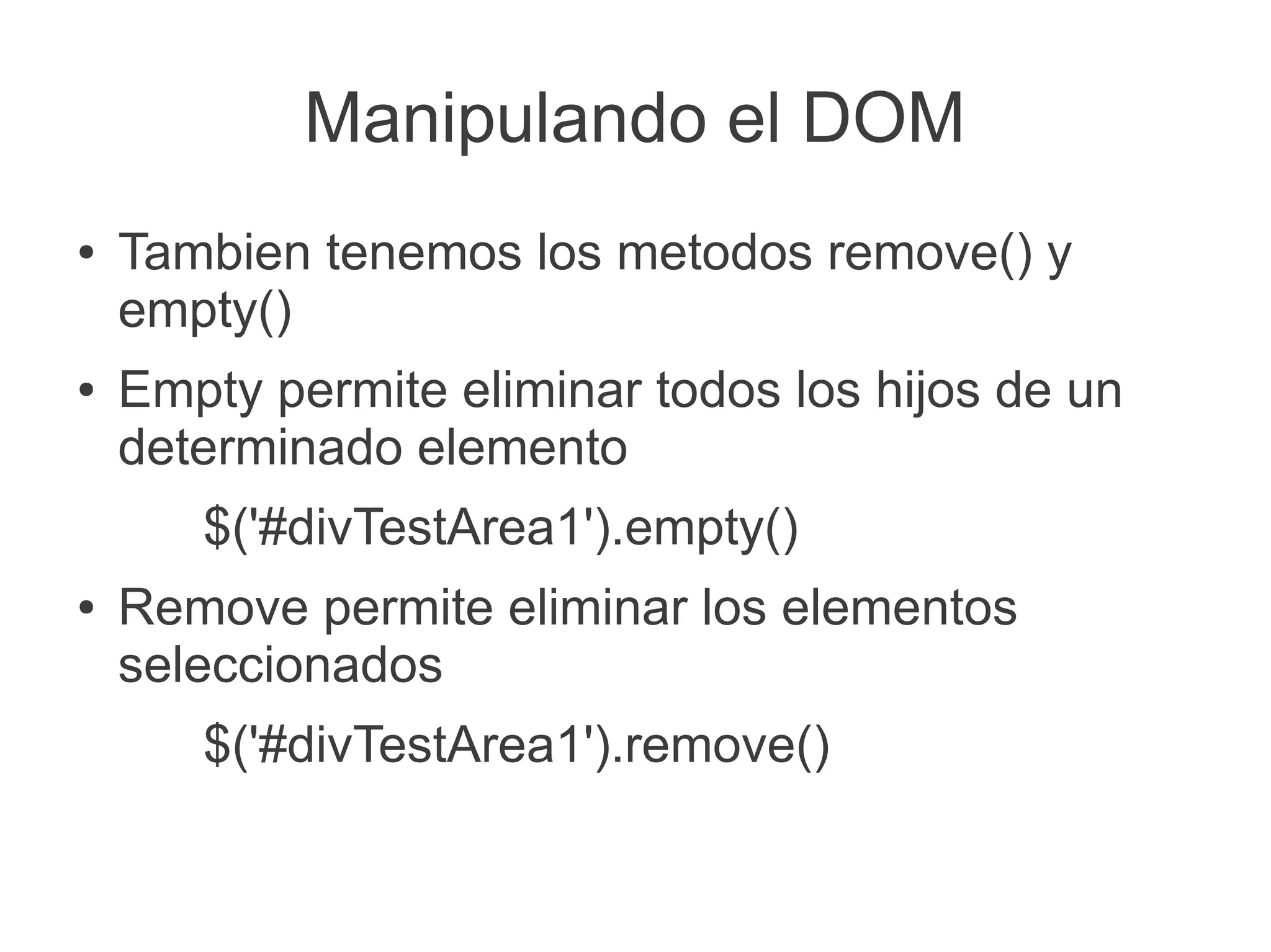 Manipulando el DOM
● Tambien tenemos los metodos remove() y
empty()
● Empty permite eliminar todos los hijos de un
determinado elemento
$('#divTestArea1').empty()
● Remove permite eliminar los elementos
seleccionados
$('#divTestArea1').remove()
 