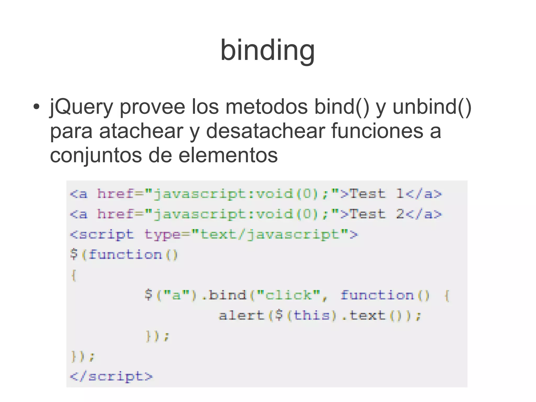 binding
● jQuery provee los metodos bind() y unbind()
para atachear y desatachear funciones a
conjuntos de elementos
 