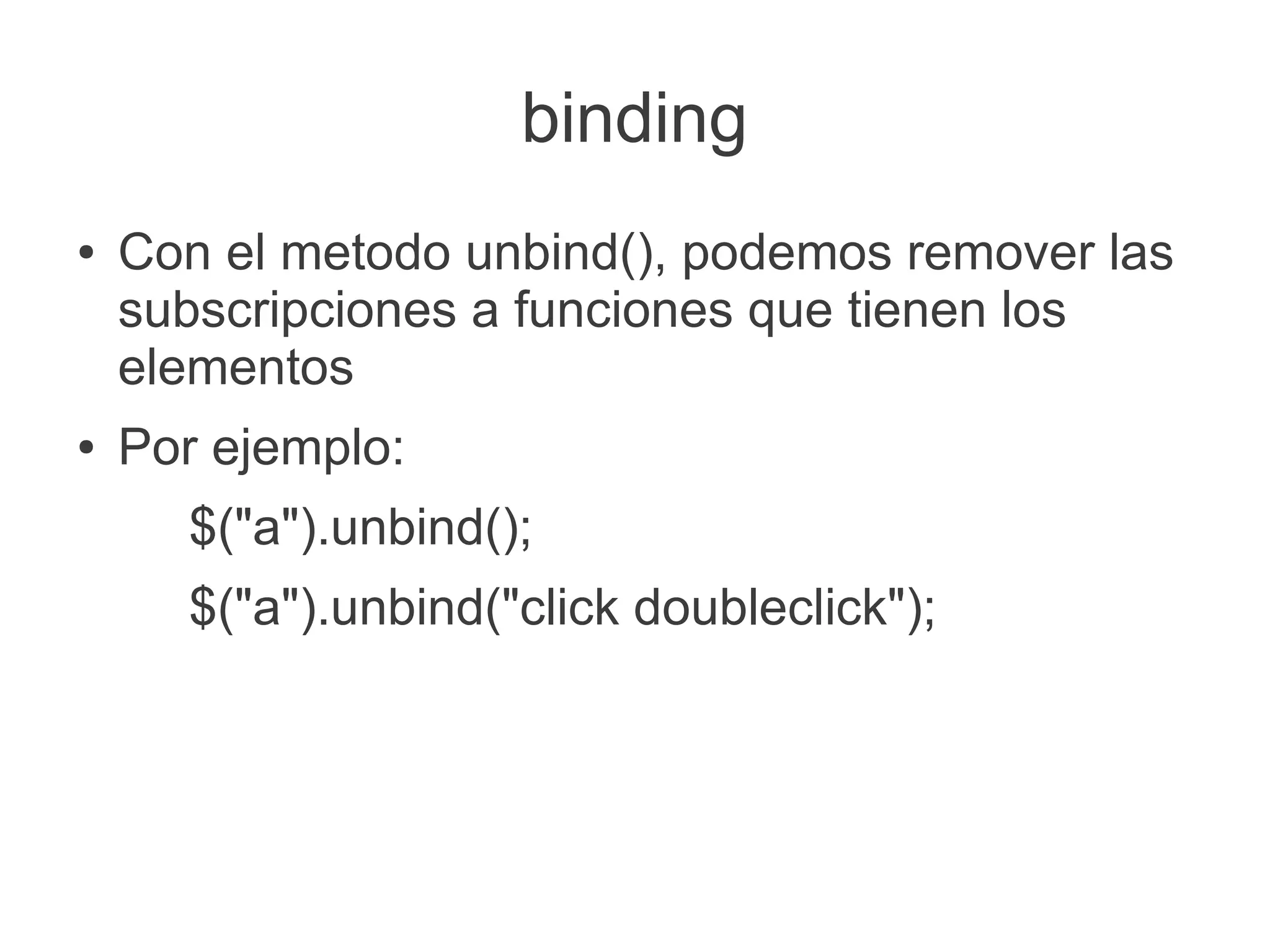 binding
● Con el metodo unbind(), podemos remover las
subscripciones a funciones que tienen los
elementos
● Por ejemplo:
$("a").unbind();
$("a").unbind("click doubleclick");
 