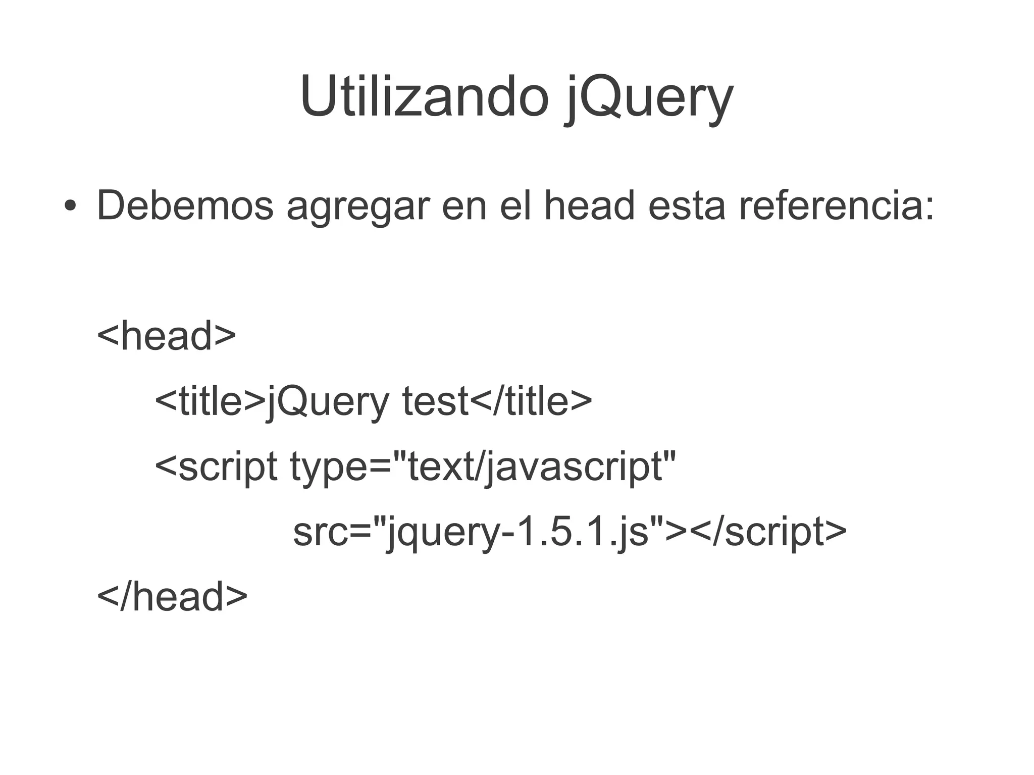 Utilizando jQuery
● Debemos agregar en el head esta referencia:
<head>
<title>jQuery test</title>
<script type="text/javascript"
src="jquery-1.5.1.js"></script>
</head>
 