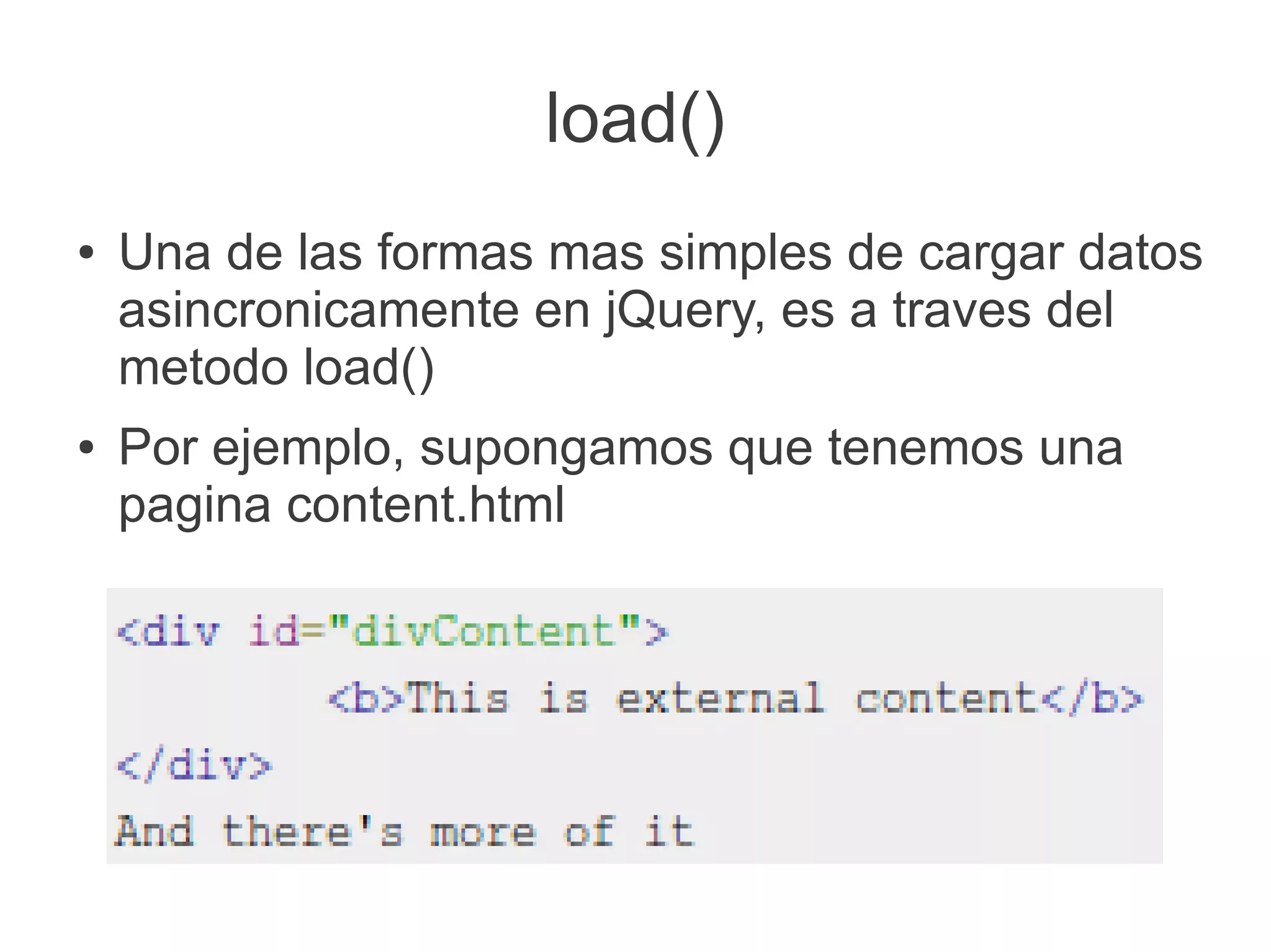 load()
● Una de las formas mas simples de cargar datos
asincronicamente en jQuery, es a traves del
metodo load()
● Por ejemplo, supongamos que tenemos una
pagina content.html
 