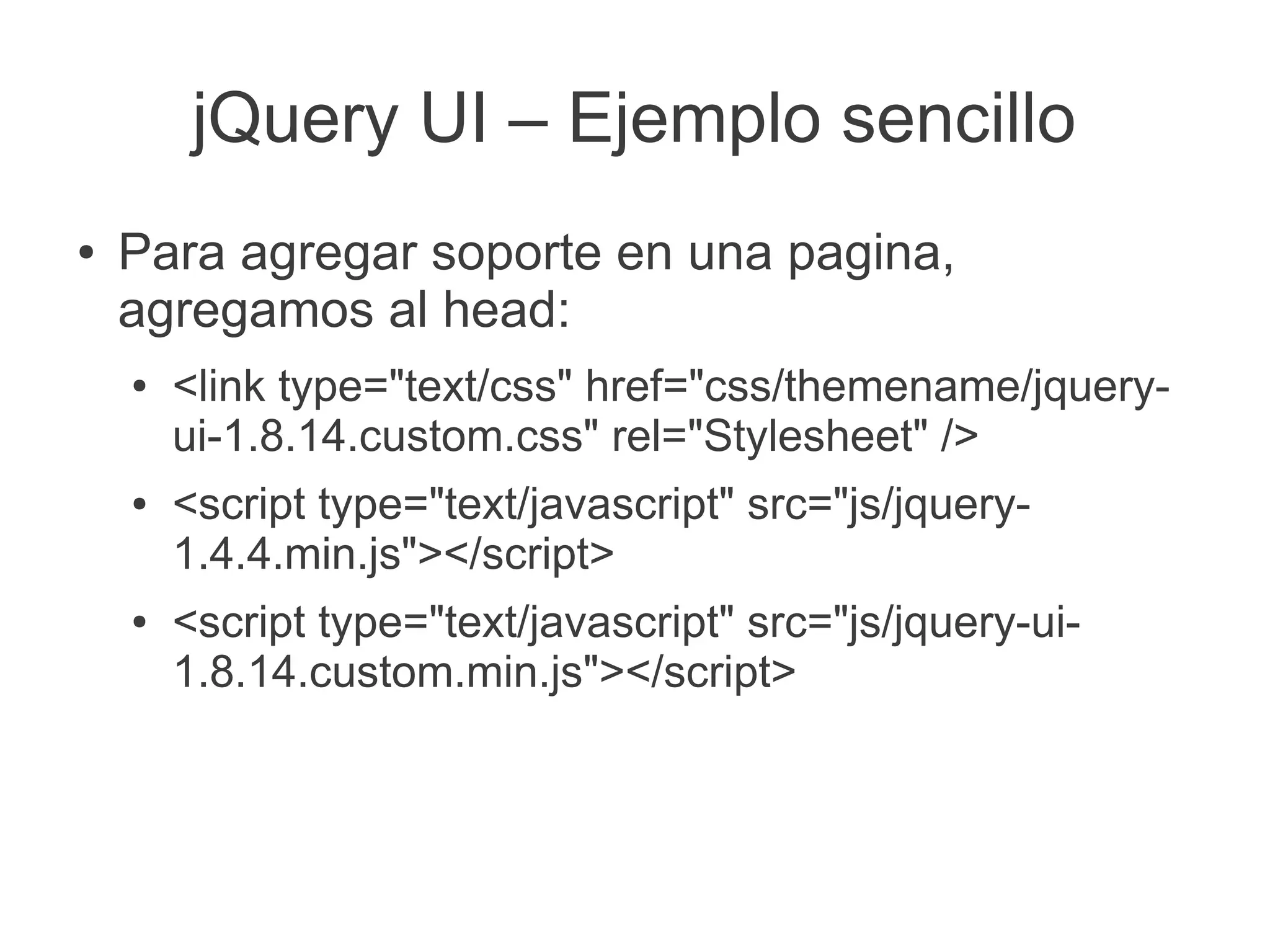 jQuery UI – Ejemplo sencillo
● Para agregar soporte en una pagina,
agregamos al head:
● <link type="text/css" href="css/themename/jquery-
ui-1.8.14.custom.css" rel="Stylesheet" />
● <script type="text/javascript" src="js/jquery-
1.4.4.min.js"></script>
● <script type="text/javascript" src="js/jquery-ui-
1.8.14.custom.min.js"></script>
 