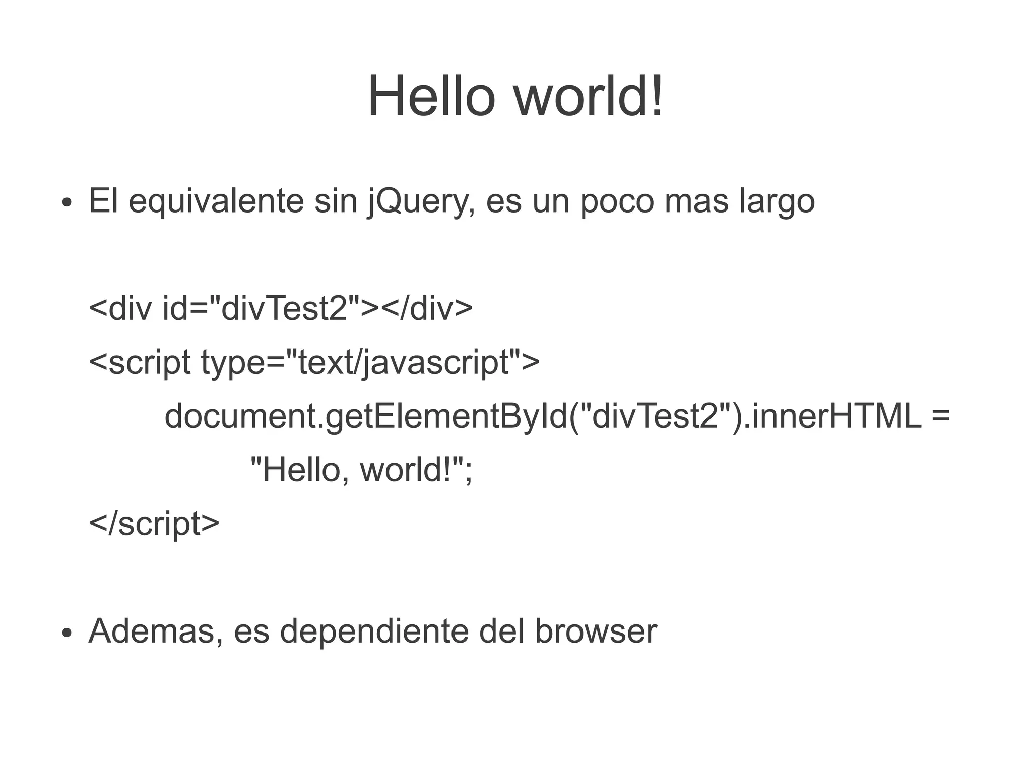 Hello world!
● El equivalente sin jQuery, es un poco mas largo
<div id="divTest2"></div>
<script type="text/javascript">
document.getElementById("divTest2").innerHTML =
"Hello, world!";
</script>
● Ademas, es dependiente del browser
 