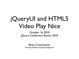 jQueryUI and HTML5
  Video Play Nice
          October 16, 2010
   jQuery Conference Boston 2010


           Brian Crescimanno
      Principal Software Engineer, Brightcove
 