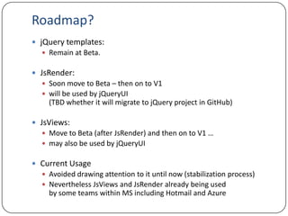 Roadmap?<br />jQuery templates: <br />Remain at Beta. <br />JsRender:<br />Soon move to Beta – then on to V1<br />will be ...