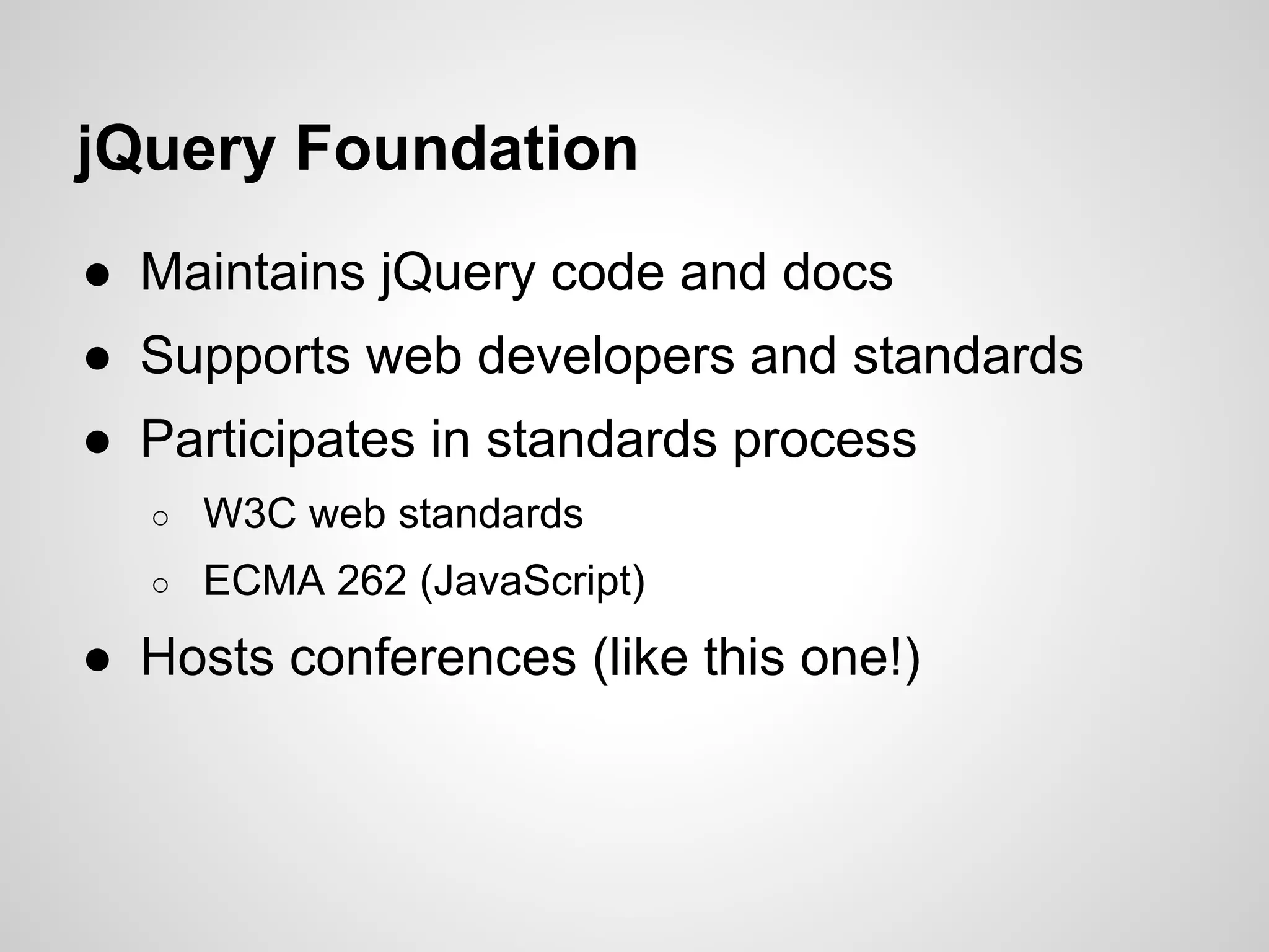 jQuery Foundation
● Maintains jQuery code and docs
● Supports web developers and standards
● Participates in standards process
○

W3C web standards

○

ECMA 262 (JavaScript)

● Hosts conferences (like this one!)

 