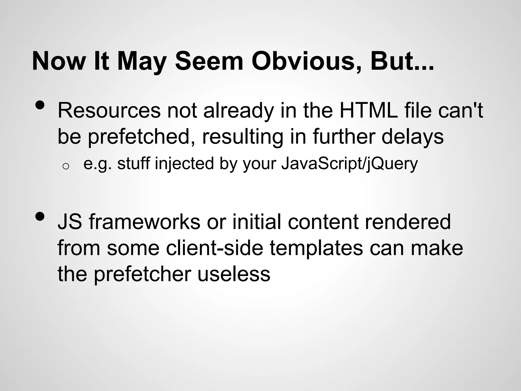 Now It May Seem Obvious, But...

•

Resources not already in the HTML file can't
be prefetched, resulting in further delays
o

•

e.g. stuff injected by your JavaScript/jQuery

JS frameworks or initial content rendered
from some client-side templates can make
the prefetcher useless

 