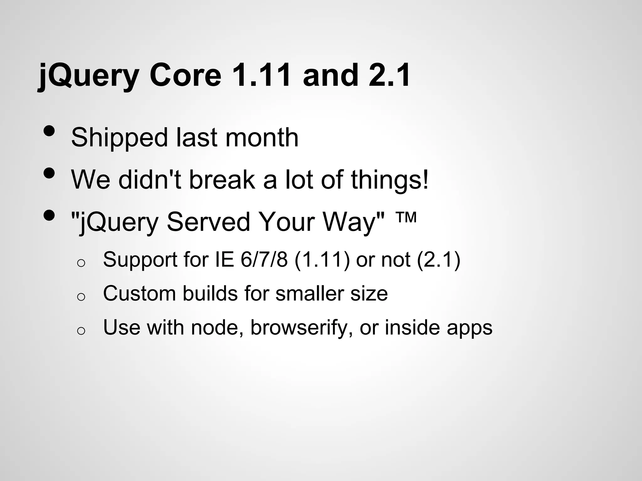 jQuery Core 1.11 and 2.1

•
•
•

Shipped last month
We didn't break a lot of things!
"jQuery Served Your Way" ™
o

Support for IE 6/7/8 (1.11) or not (2.1)

o

Custom builds for smaller size

o

Use with node, browserify, or inside apps

 