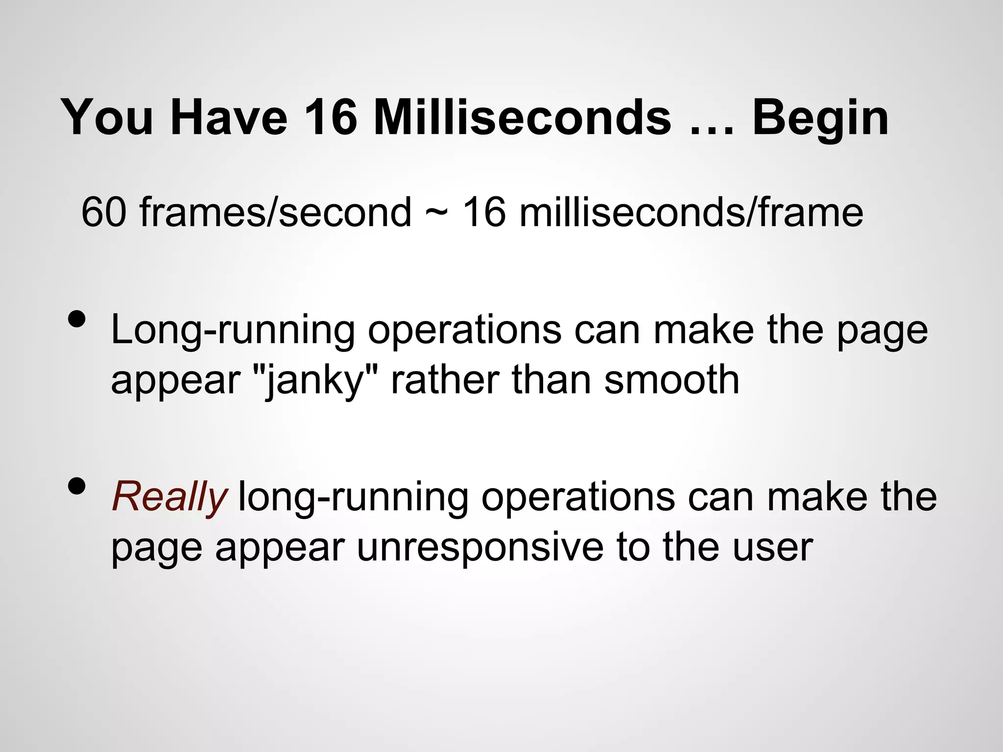 You Have 16 Milliseconds … Begin
60 frames/second ~ 16 milliseconds/frame

•
•

Long-running operations can make the page
appear "janky" rather than smooth
Really long-running operations can make the
page appear unresponsive to the user

 