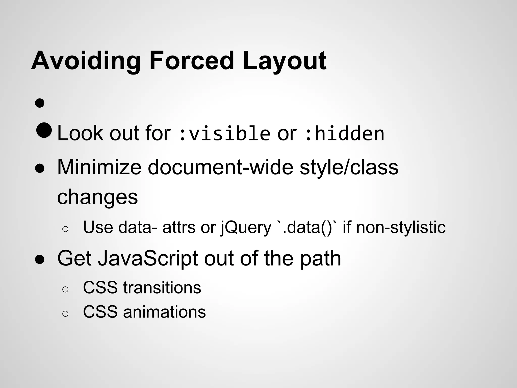 Avoiding Forced Layout
●

● Look out for :visible or :hidden
● Minimize document-wide style/class
changes
○

Use data- attrs or jQuery `.data()` if non-stylistic

● Get JavaScript out of the path
○
○

CSS transitions
CSS animations

 