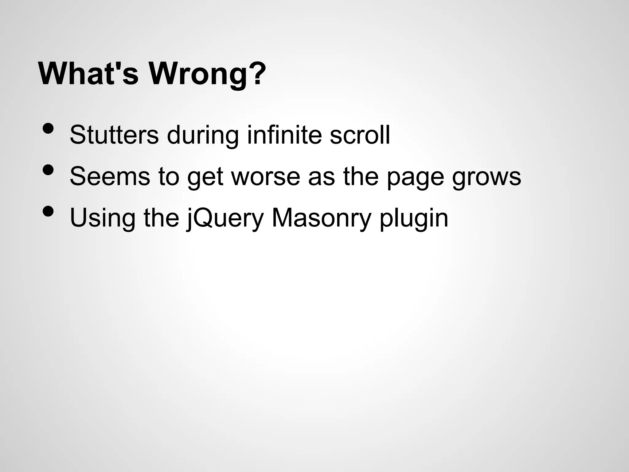 What's Wrong?

•
•
•

Stutters during infinite scroll
Seems to get worse as the page grows
Using the jQuery Masonry plugin

 