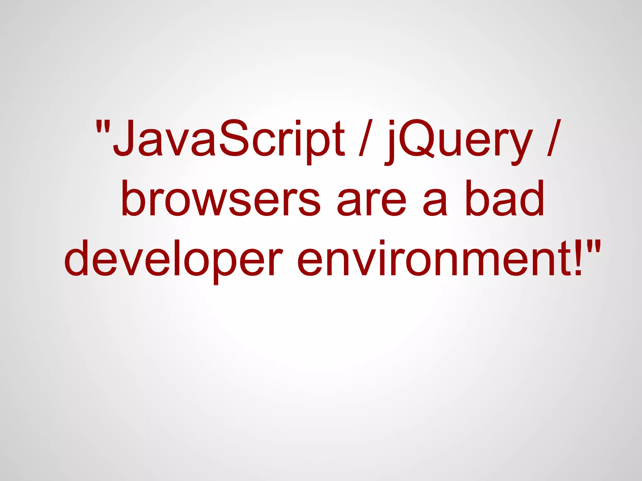"JavaScript / jQuery /
browsers are a bad
developer environment!"

 