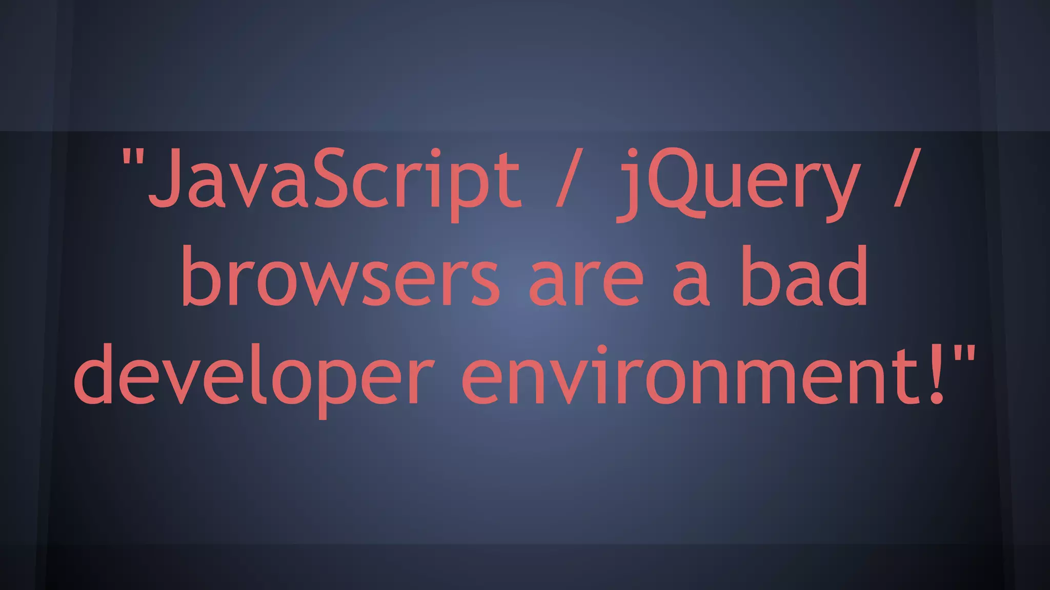 "JavaScript / jQuery /
browsers are a bad
developer environment!"
 