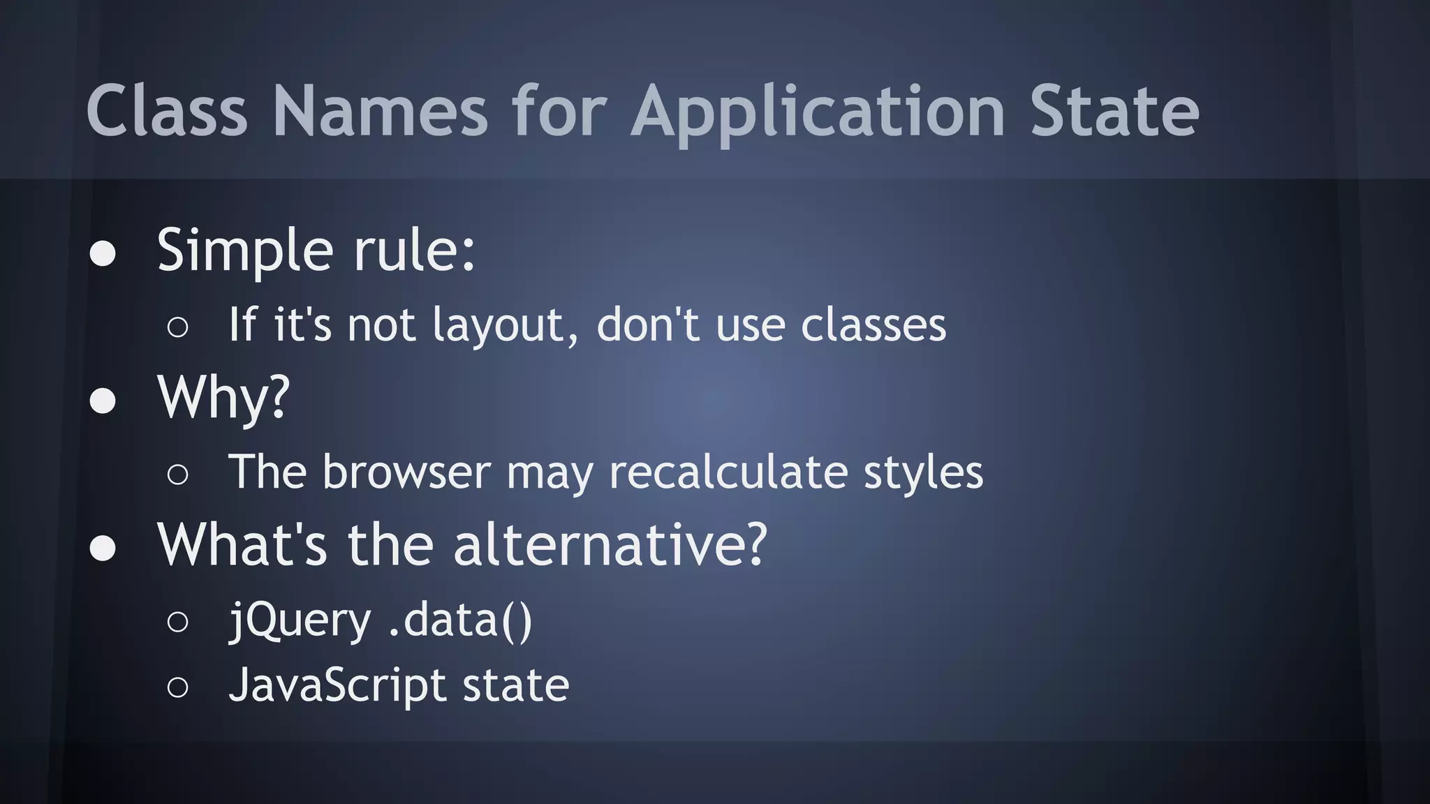 Class Names for Application State
● Simple rule:
○ If it's not layout, don't use classes
● Why?
○ The browser may recalculate styles
● What's the alternative?
○ jQuery .data()
○ JavaScript state
 