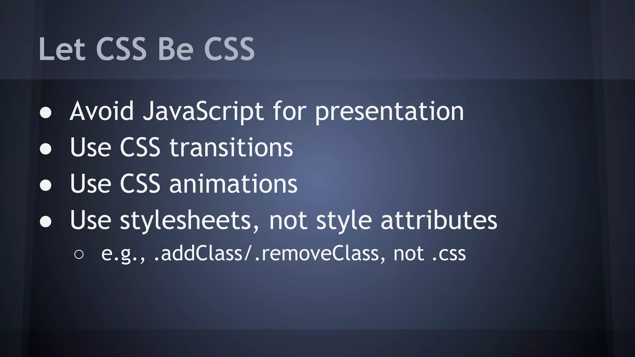 Let CSS Be CSS
● Avoid JavaScript for presentation
● Use CSS transitions
● Use CSS animations
● Use stylesheets, not style attributes
○ e.g., .addClass/.removeClass, not .css
 