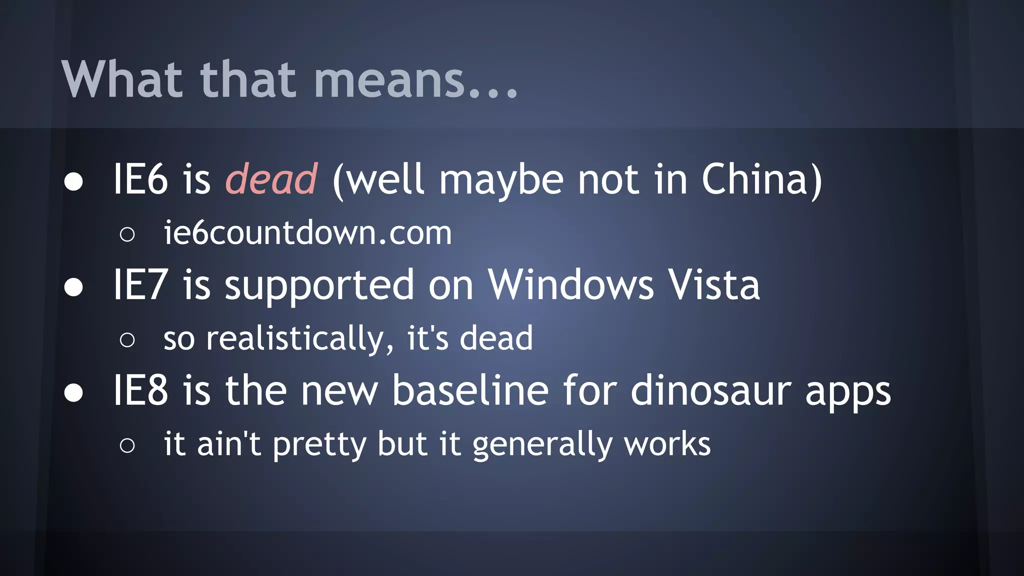 What that means...
● IE6 is dead (well maybe not in China)
○ ie6countdown.com
● IE7 is supported on Windows Vista
○ so realistically, it's dead
● IE8 is the new baseline for dinosaur apps
○ it ain't pretty but it generally works
 