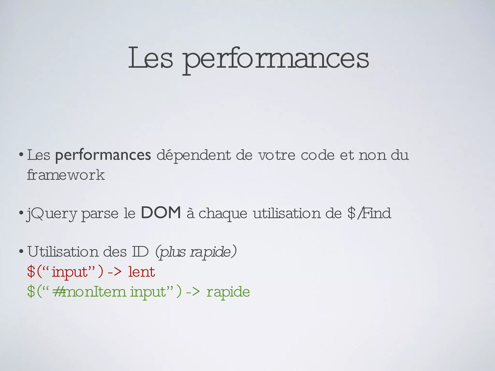Les performances Les  performances  dépendent de votre code et non du framework jQuery parse le  DOM  à chaque utilisation de $/Find Utilisation des ID  (plus rapide) $(“input”) -> lent $(“#monItem input”) -> rapide 
