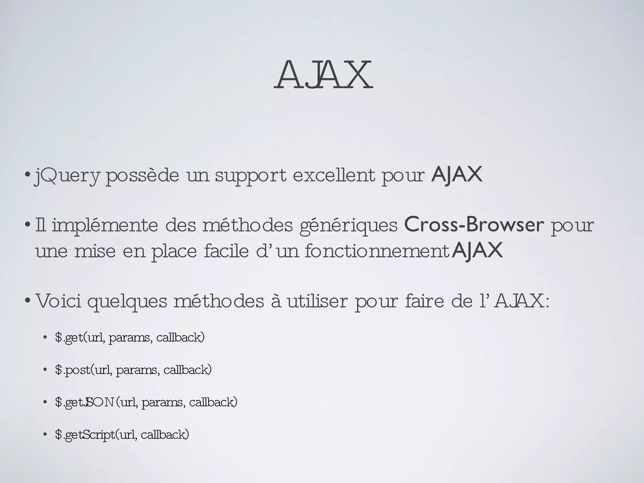 AJAX jQuery possède un support excellent pour  AJAX Il implémente des méthodes génériques  Cross-Browser  pour une mise en place facile d’un fonctionnement  AJAX Voici quelques méthodes à utiliser pour faire de l’AJAX: $.get(url, params, callback) $.post(url, params, callback) $.getJSON(url, params, callback) $.getScript(url, callback) 