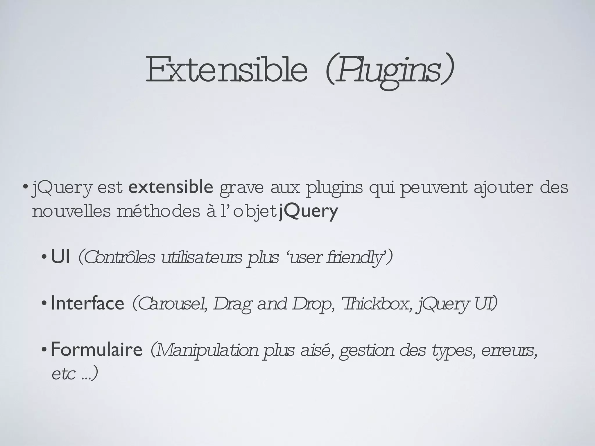 Extensible  (Plugins) jQuery est  extensible  grave aux plugins qui peuvent ajouter des nouvelles méthodes à l’objet  jQuery UI  (Contrôles utilisateurs plus ‘user friendly’) Interface  (Carousel, Drag and Drop, Thickbox, jQuery UI) Formulaire  (Manipulation plus aisé, gestion des types, erreurs, etc ...) 
