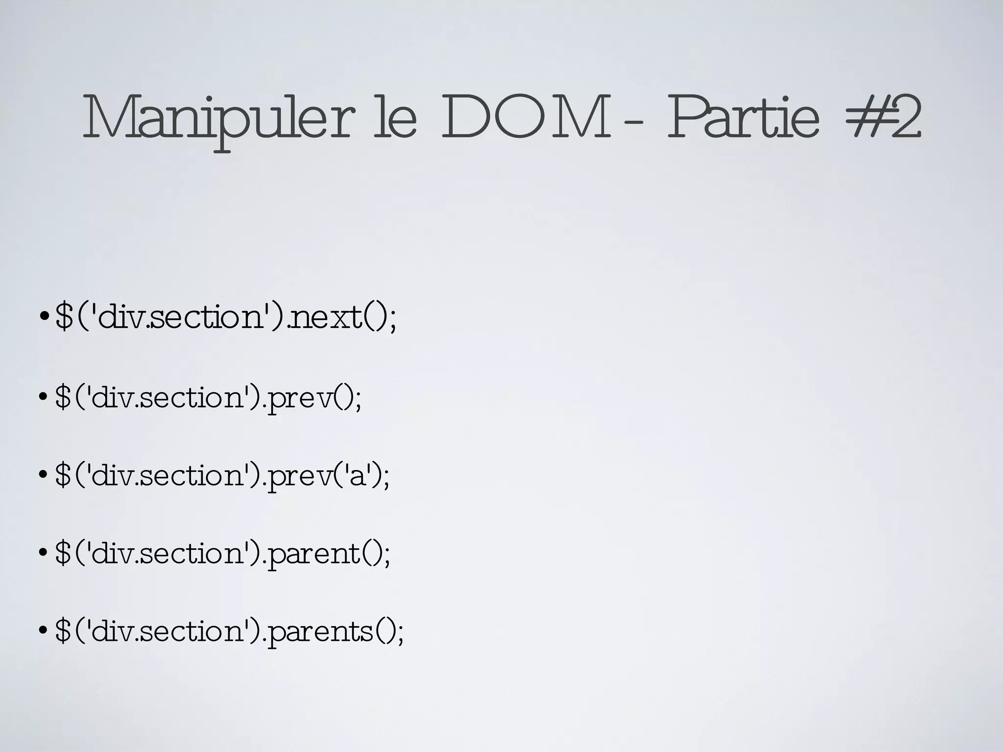 Manipuler le DOM - Partie #2 $('div.section').next(); $('div.section').prev(); $('div.section').prev('a'); $('div.section').parent(); $('div.section').parents(); 