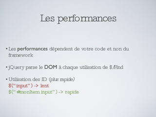 Les performances Les  performances  dépendent de votre code et non du framework jQuery parse le  DOM  à chaque utilisation de $/Find Utilisation des ID  (plus rapide) $(“input”) -> lent $(“#monItem input”) -> rapide 
