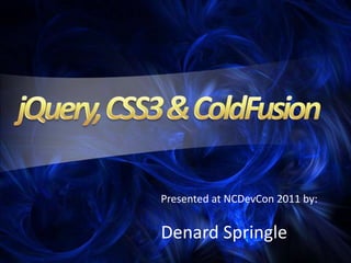 jQuery, CSS3 & ColdFusion  Presented at NCDevCon 2011by: DenardSpringle 