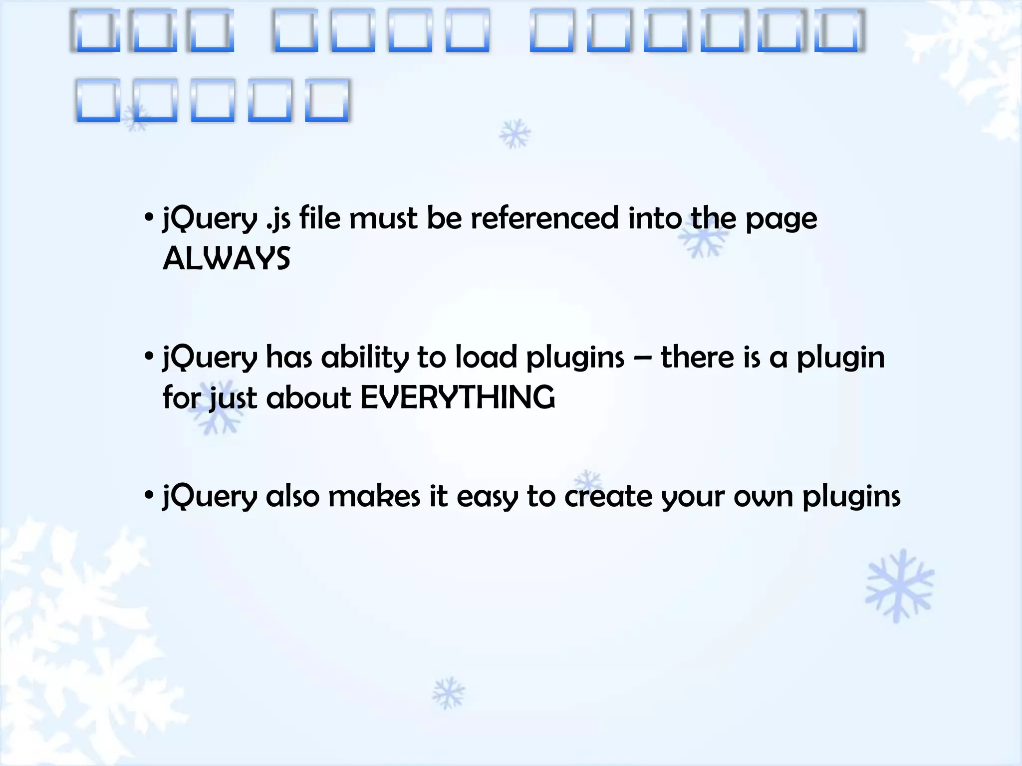 • jQuery .js file must be referenced into the page
  ALWAYS

• jQuery has ability to load plugins – there is a plugin
  for just about EVERYTHING

• jQuery also makes it easy to create your own plugins
 