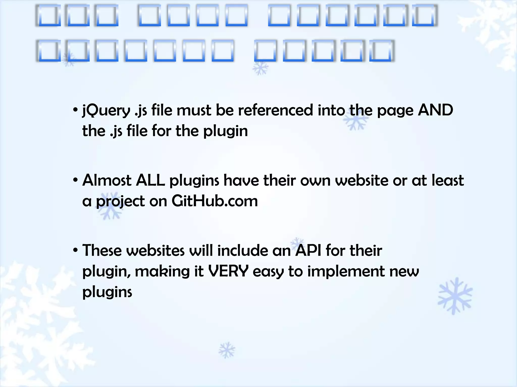 • jQuery .js file must be referenced into the page AND
  the .js file for the plugin

• Almost ALL plugins have their own website or at least
  a project on GitHub.com

• These websites will include an API for their
  plugin, making it VERY easy to implement new
  plugins
 