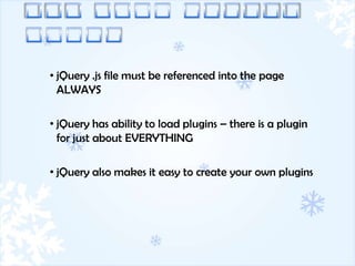 • jQuery .js file must be referenced into the page
  ALWAYS

• jQuery has ability to load plugins – there is a plugin
  for just about EVERYTHING

• jQuery also makes it easy to create your own plugins
 