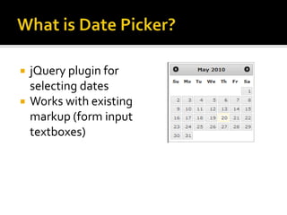 What is Date Picker?jQueryplugin for selecting datesWorks with existing markup (form input textboxes)