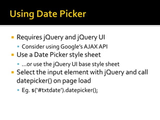 Using Date PickerRequires jQuery and jQuery UIConsider using Google’s AJAX APIUse a Date Picker style sheet…or use the jQuery UI base style sheetSelect the input element with jQuery and call datepicker() on page loadEg. $(‘#txtdate’).datepicker();
