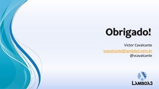 Obrigado!
            Victor Cavalcante
vcavalcante@lambda3.com.br
                @vcavalcante
 