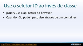 Use o seletor ID ao invés de classe
  • jQuery usa a api nativa do browser
  • Quando não puder, pesquise através de um container




http://jsperf.com/jquery-sector-id-or-class
 