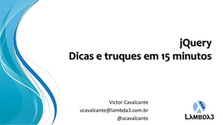 jQuery
Dicas e truques em 15 minutos



              Victor Cavalcante
  vcavalcante@lambda3.com.br
                  @vcavalcante
 
