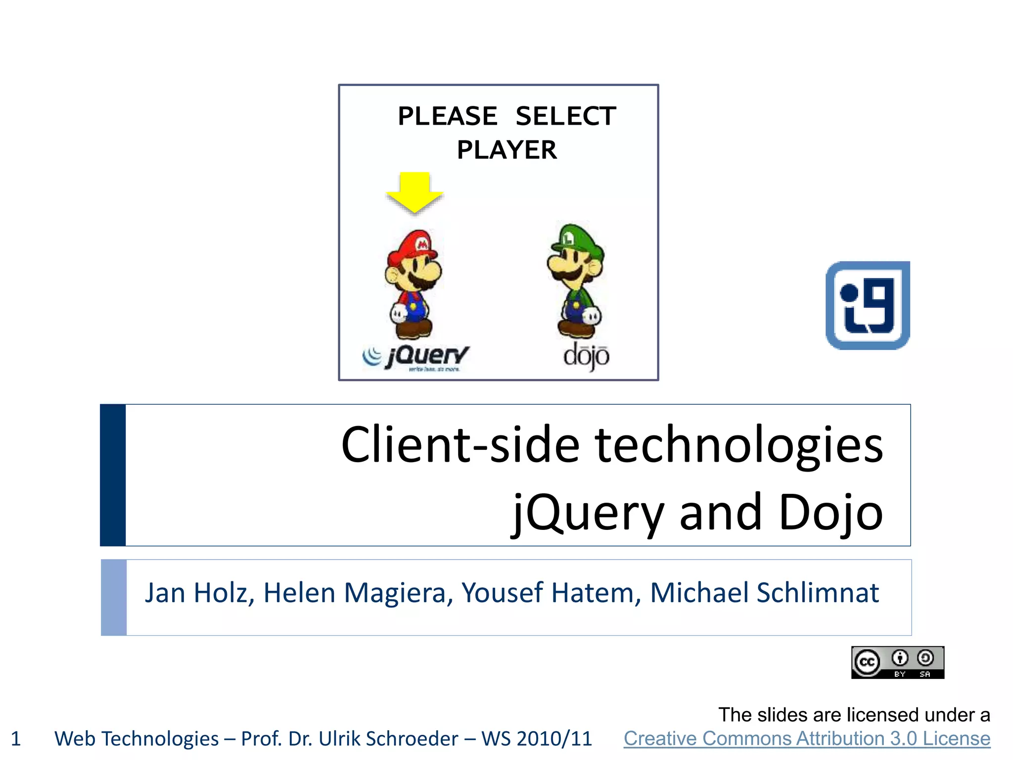 Client-side technologies jQuery and Dojo Jan Holz, Helen Magiera, Yousef Hatem, Michael Schlimnat Web Technologies – Prof. Dr. Ulrik Schroeder – WS 2010/111 The slides are licensed under a Creative Commons Attribution 3.0 License PLEASE SELECT PLAYER 