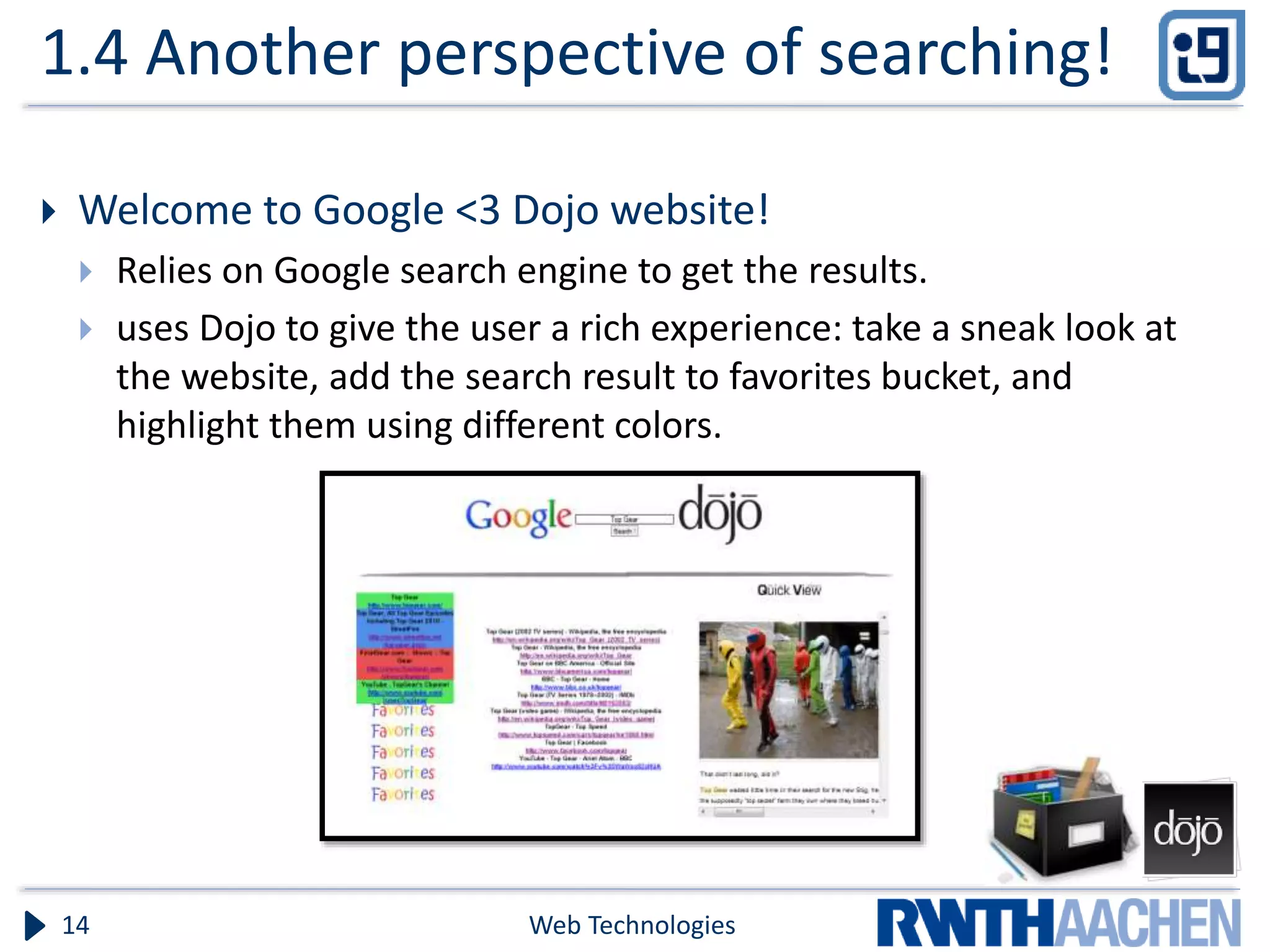1.4 Another perspective of searching!  Welcome to Google <3 Dojo website!  Relies on Google search engine to get the results.  uses Dojo to give the user a rich experience: take a sneak look at the website, add the search result to favorites bucket, and highlight them using different colors. Web Technologies14 