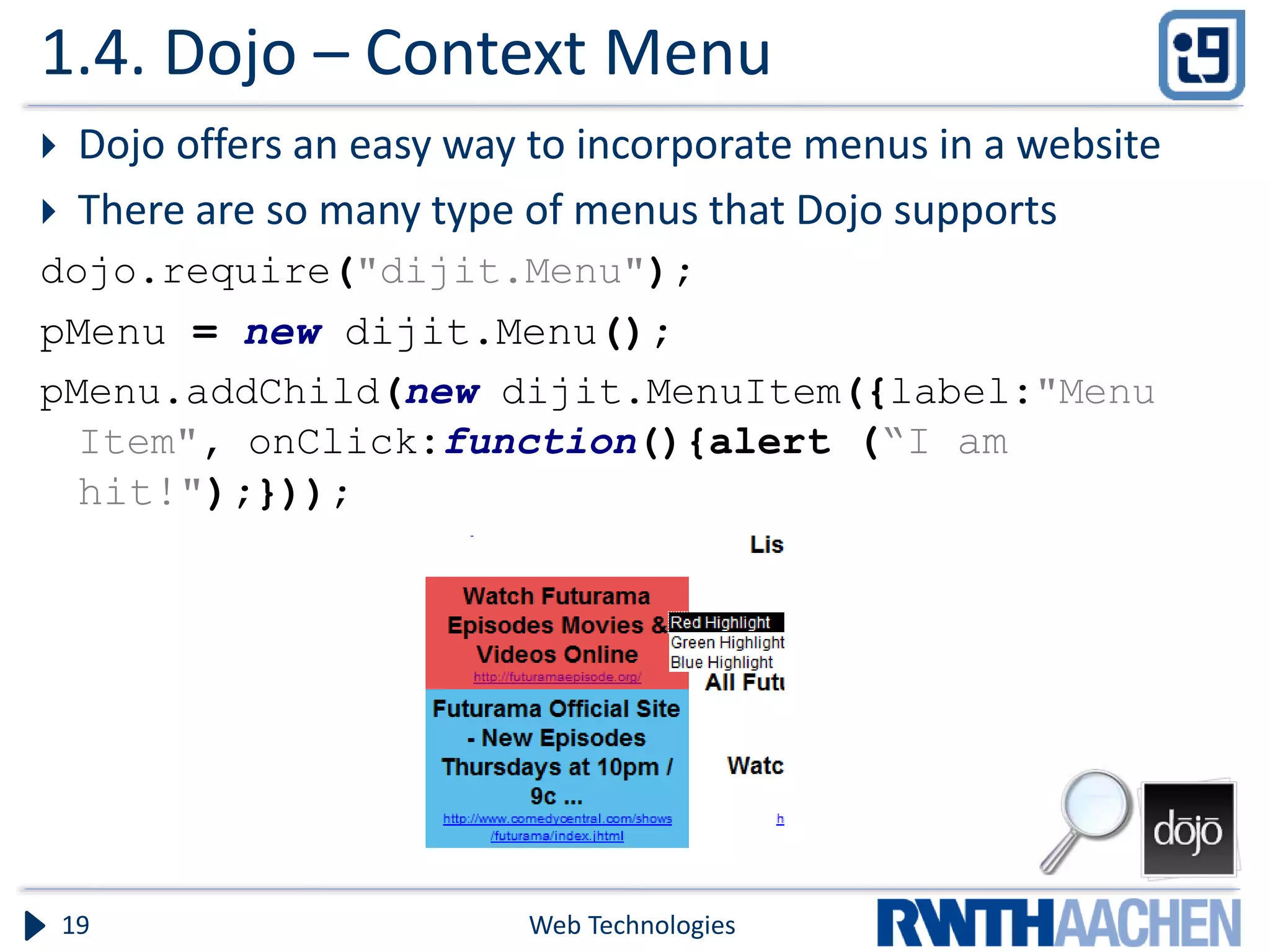 1.4. Dojo – Context Menu  Dojo offers an easy way to incorporate menus in a website  There are so many type of menus that Dojo supports dojo.require("dijit.Menu"); pMenu = new dijit.Menu(); pMenu.addChild(new dijit.MenuItem({label:"Menu Item", onClick:function(){alert (“I am hit!");})); Web Technologies19 