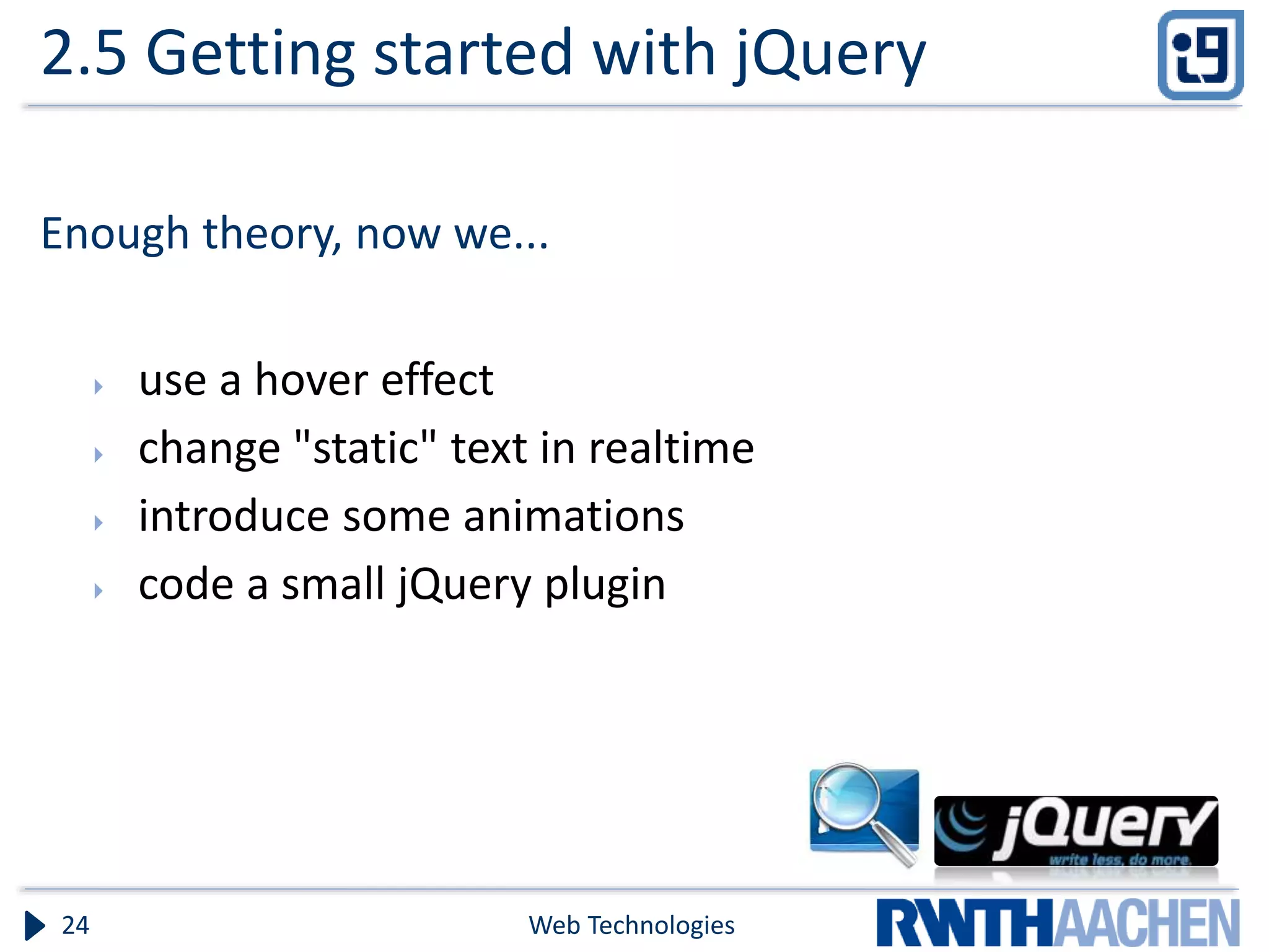 2.5 Getting started with jQuery Enough theory, now we...  use a hover effect  change "static" text in realtime  introduce some animations  code a small jQuery plugin Web Technologies24 