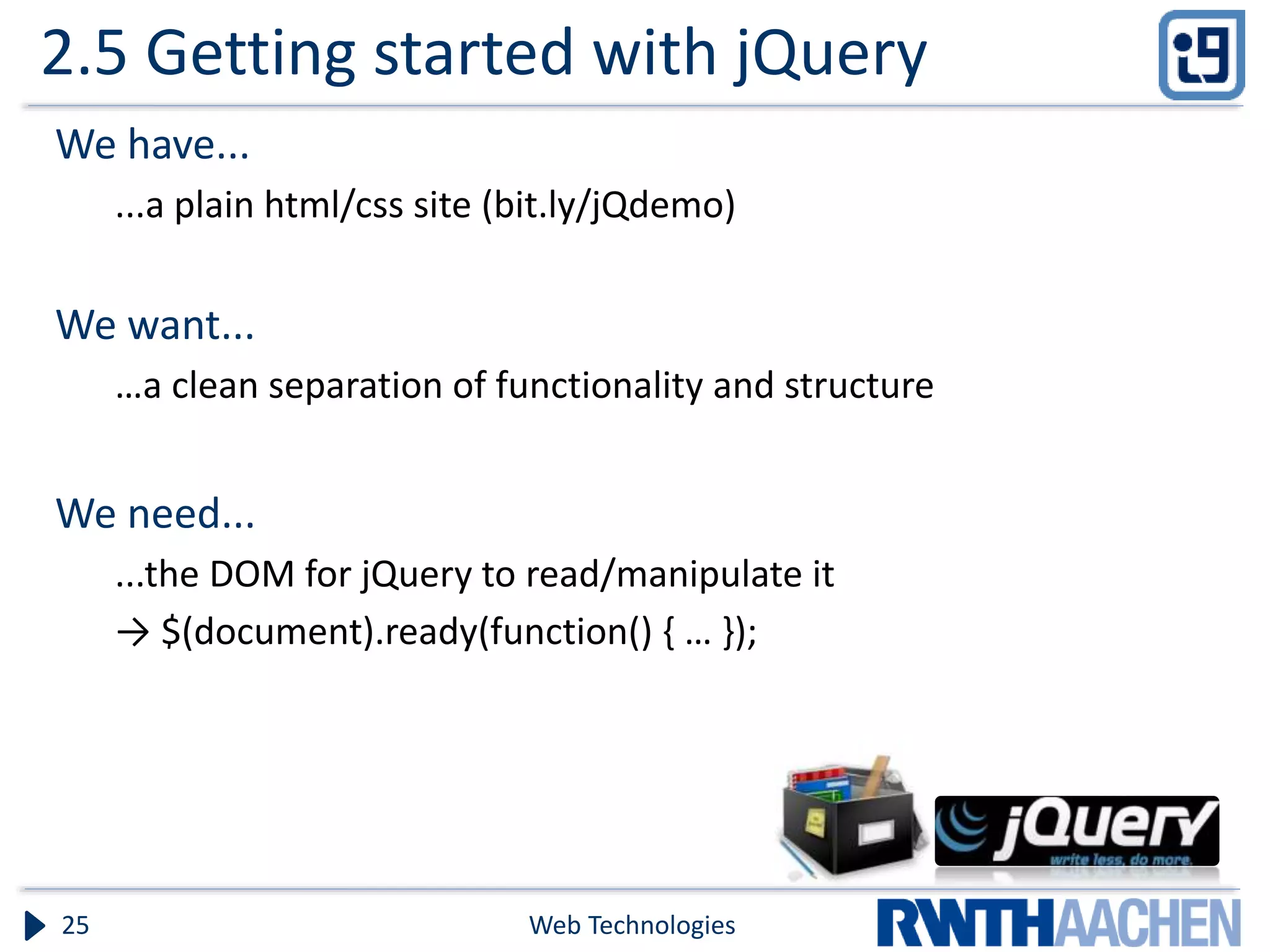 2.5 Getting started with jQuery We have... ...a plain html/css site (bit.ly/jQdemo) We want... …a clean separation of functionality and structure We need... ...the DOM for jQuery to read/manipulate it → $(document).ready(function() { … }); Web Technologies25 
