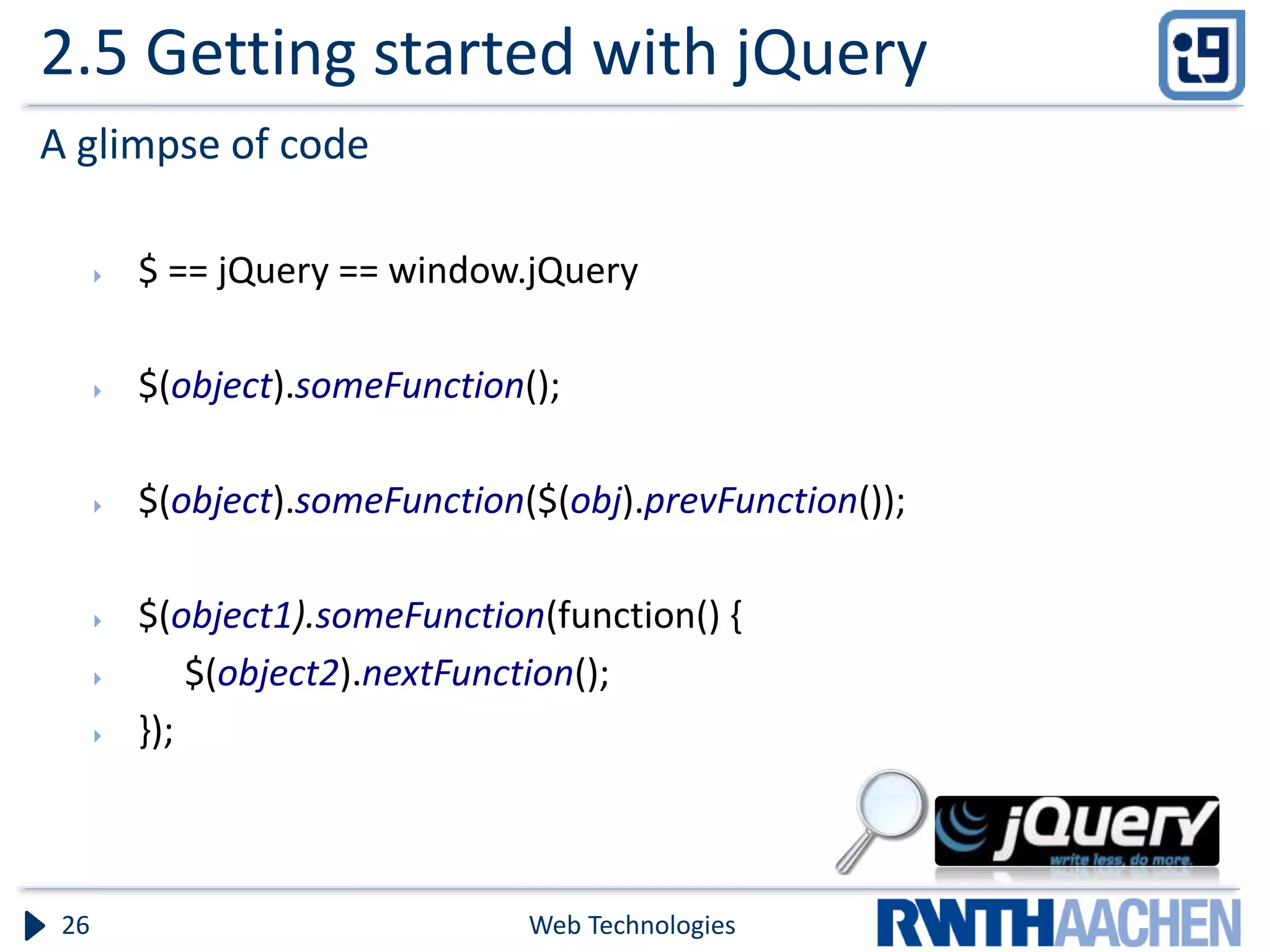 2.5 Getting started with jQuery A glimpse of code  $ == jQuery == window.jQuery  $(object).someFunction();  $(object).someFunction($(obj).prevFunction());  $(object1).someFunction(function() {  $(object2).nextFunction();  }); Web Technologies26 