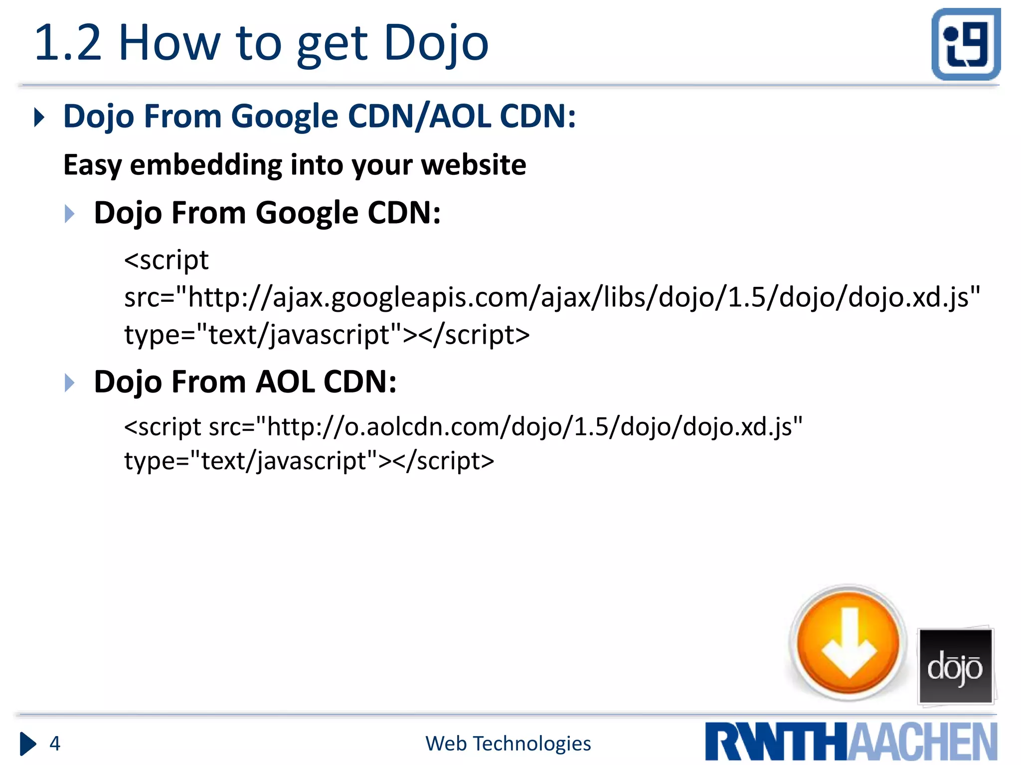 1.2 How to get Dojo  Dojo From Google CDN/AOL CDN: Easy embedding into your website  Dojo From Google CDN: <script src="http://ajax.googleapis.com/ajax/libs/dojo/1.5/dojo/dojo.xd.js" type="text/javascript"></script>  Dojo From AOL CDN: <script src="http://o.aolcdn.com/dojo/1.5/dojo/dojo.xd.js" type="text/javascript"></script> Web Technologies4 