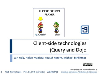Client-side technologies
jQuery and Dojo
Jan Holz, Helen Magiera, Yousef Hatem, Michael Schlimnat
Web Technologies – Prof. Dr. Ulrik Schroeder – WS 2010/111
The slides are licensed under a
Creative Commons Attribution 3.0 License
PLEASE SELECT
PLAYER
 