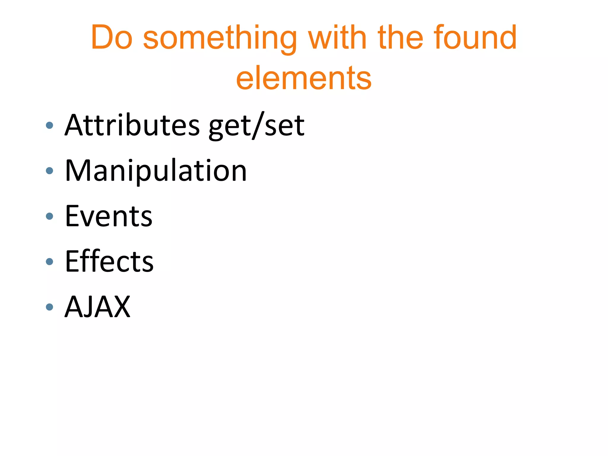Do something with the found
               elements
• Attributes get/set
• Manipulation
• Events
• Effects
• AJAX
 