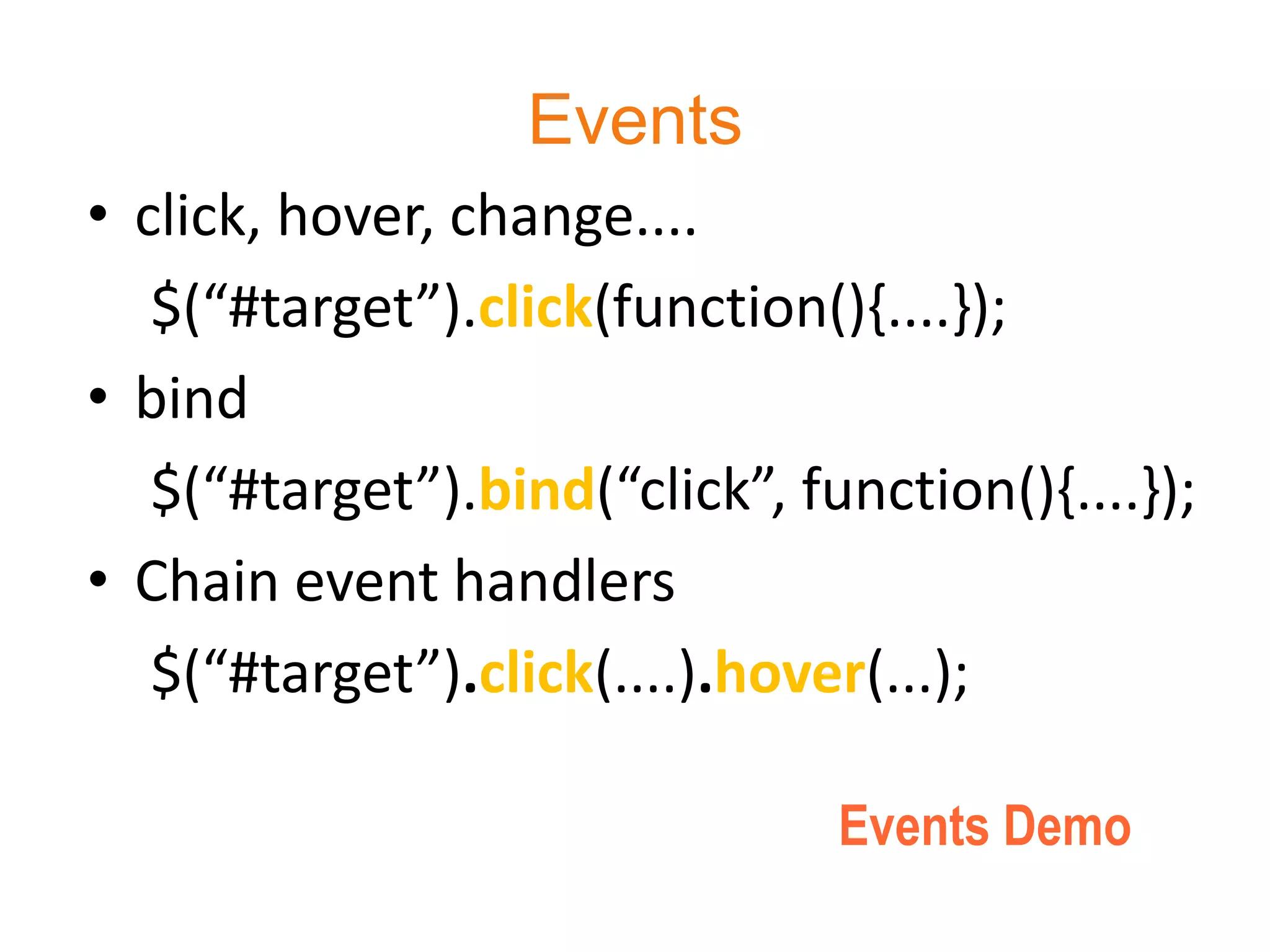 Events
• click, hover, change....
   $(“#target”).click(function(){....});
• bind
   $(“#target”).bind(“click”, function(){....});
• Chain event handlers
   $(“#target”).click(....).hover(...);

                                Events Demo
 
