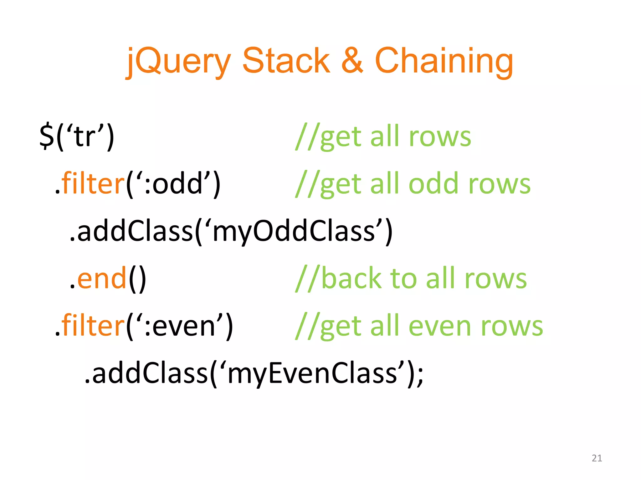 jQuery Stack & Chaining

$(‘tr’)             //get all rows
 .filter(‘:odd’)    //get all odd rows
   .addClass(‘myOddClass’)
   .end()           //back to all rows
 .filter(‘:even’)   //get all even rows
     .addClass(‘myEvenClass’);

                                          21
 