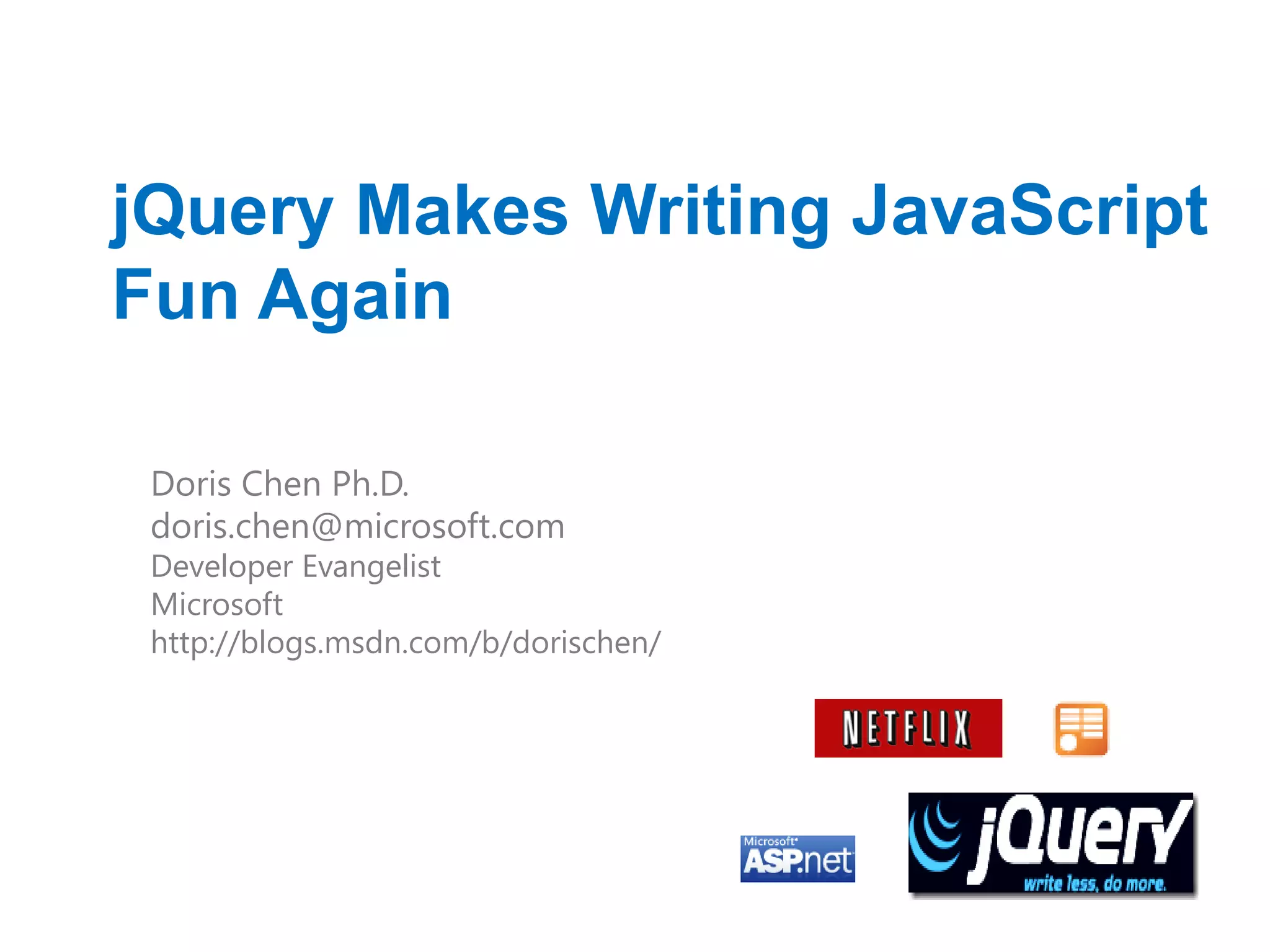 jQuery Makes Writing JavaScript
Fun Again

 Doris Chen Ph.D.
 doris.chen@microsoft.com
 Developer Evangelist
 Microsoft
 http://blogs.msdn.com/b/dorischen/
 