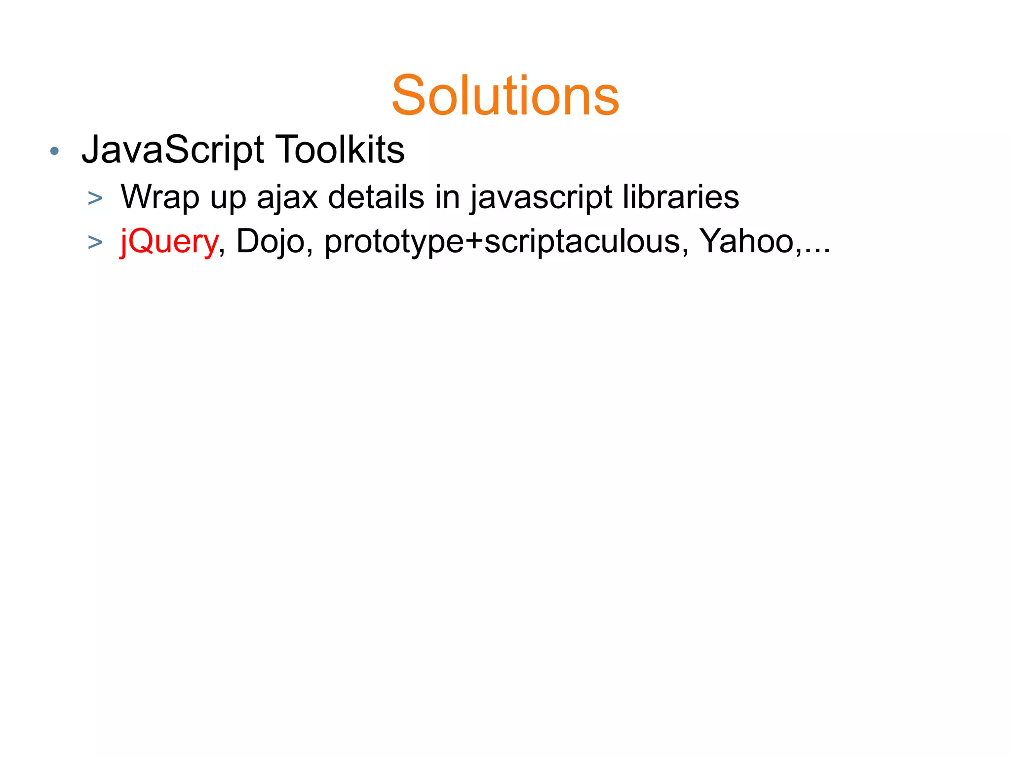 Solutions
• JavaScript Toolkits
  > Wrap up ajax details in javascript libraries
  > jQuery, Dojo, prototype+scriptaculous, Yahoo,...
 