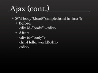 Ajax (cont.)
✦   $(“#body”).load(“sample.html h1:ﬁrst”);
    ✦ Before:
      <div id=”body”></div>
    ✦ After:
      <div...