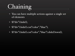 Chaining
✦   You can have multiple actions against a single set
    of elements
✦   $(“div”).hide();
✦   $(“div”).hide().c...